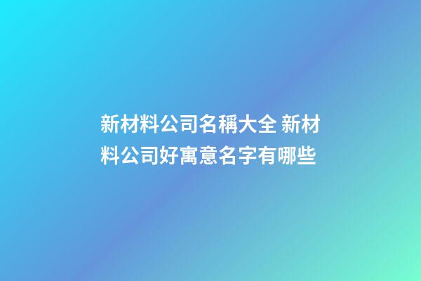 新材料公司名稱大全 新材料公司好寓意名字有哪些-第1張-公司起名-玄機派